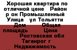 Хорошая квартира по отличной цене › Район ­ р-он Промышленный › Улица ­ ул Тольятти › Дом ­ 14 › Общая площадь ­ 56 › Цена ­ 1 700 000 - Ростовская обл., Таганрог г. Недвижимость » Квартиры продажа   . Ростовская обл.,Таганрог г.